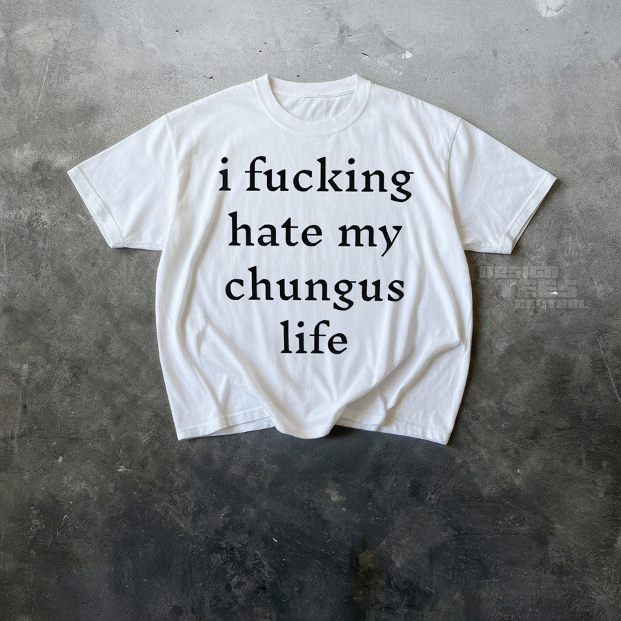 White t-shirt printed with i fucking hate my chungus life in four lines of lowercase black serif type.